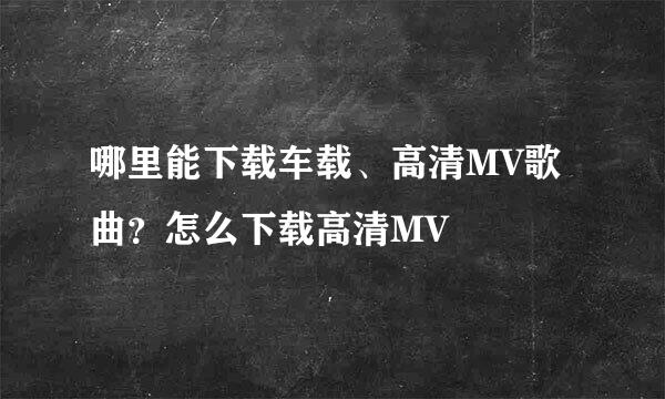 哪里能下载车载、高清MV歌曲？怎么下载高清MV