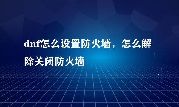 dnf怎么设置防火墙，怎么解除关闭防火墙