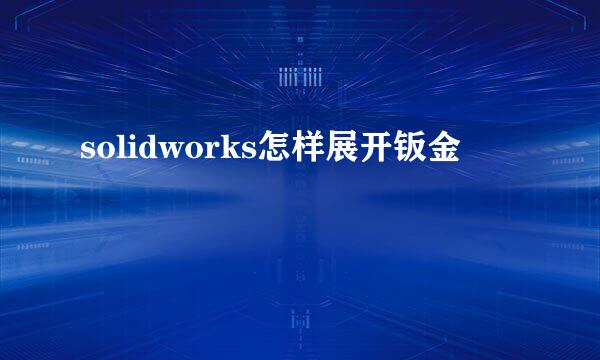 solidworks怎样展开钣金