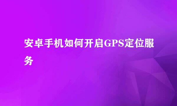 安卓手机如何开启GPS定位服务