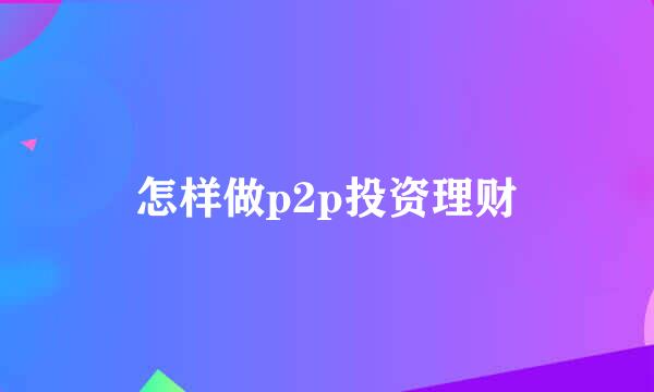 怎样做p2p投资理财