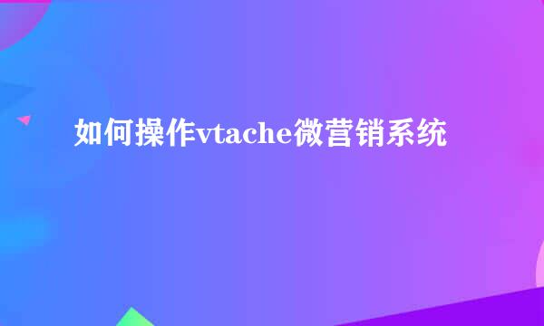 如何操作vtache微营销系统