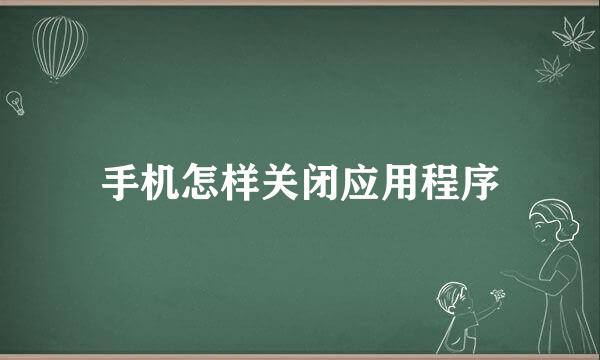 手机怎样关闭应用程序