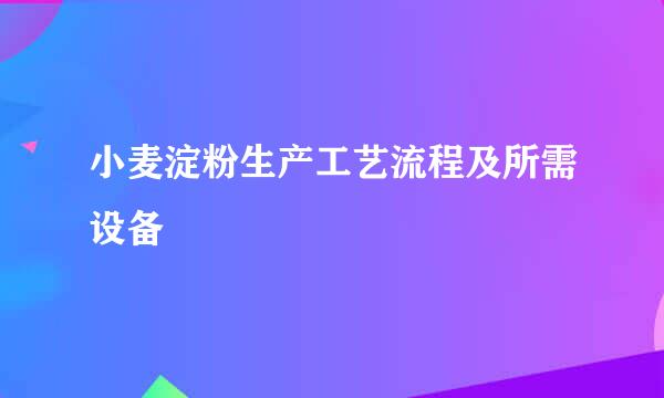 小麦淀粉生产工艺流程及所需设备