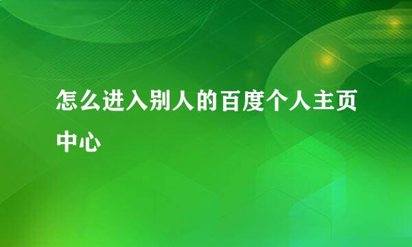 怎么进入别人的百度个人主页中心