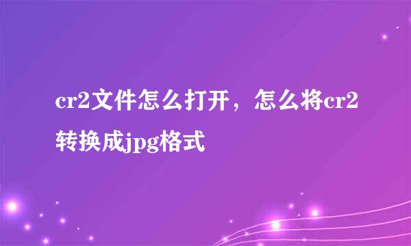 cr2文件怎么打开，怎么将cr2转换成jpg格式