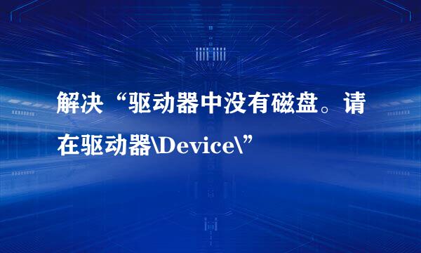 解决“驱动器中没有磁盘。请在驱动器\Device\”