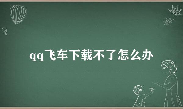 qq飞车下载不了怎么办