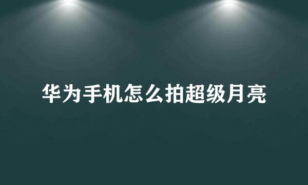 华为手机怎么拍超级月亮