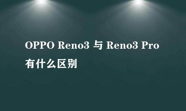 OPPO Reno3 与 Reno3 Pro 有什么区别