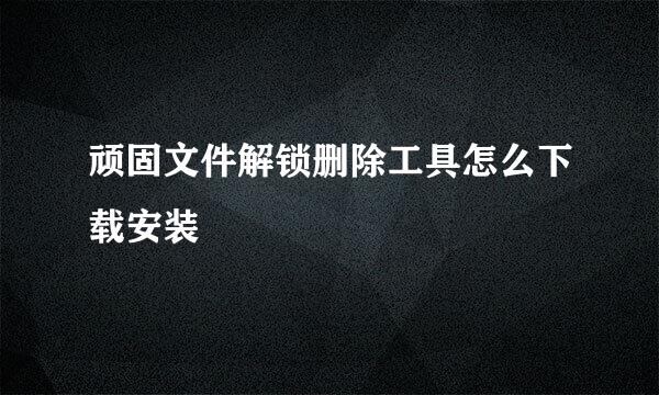 顽固文件解锁删除工具怎么下载安装