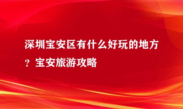 深圳宝安区有什么好玩的地方？宝安旅游攻略