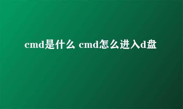 cmd是什么 cmd怎么进入d盘