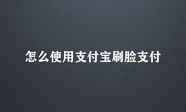 怎么使用支付宝刷脸支付