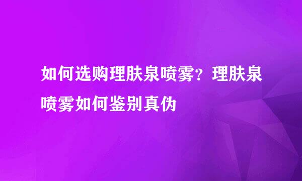 如何选购理肤泉喷雾？理肤泉喷雾如何鉴别真伪