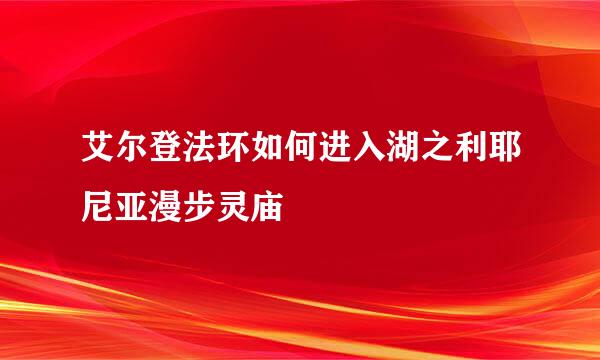 艾尔登法环如何进入湖之利耶尼亚漫步灵庙