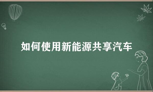 如何使用新能源共享汽车