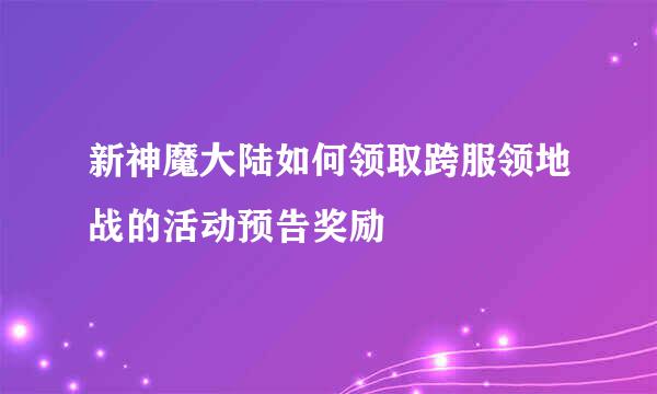 新神魔大陆如何领取跨服领地战的活动预告奖励