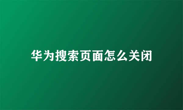 华为搜索页面怎么关闭