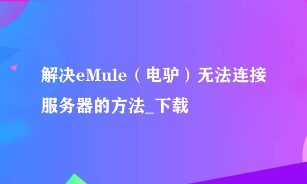 解决eMule（电驴）无法连接服务器的方法_下载