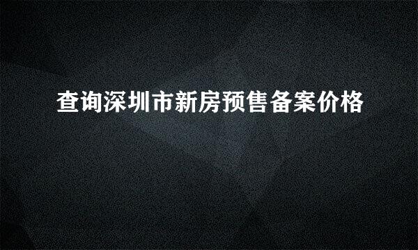 查询深圳市新房预售备案价格