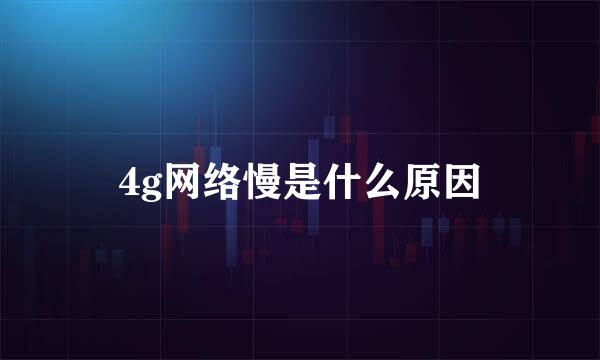 4g网络慢是什么原因