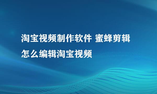 淘宝视频制作软件 蜜蜂剪辑 怎么编辑淘宝视频