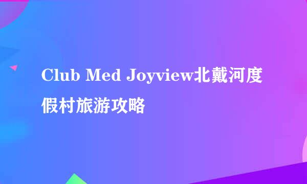 Club Med Joyview北戴河度假村旅游攻略