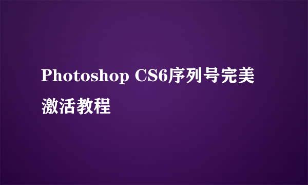 Photoshop CS6序列号完美激活教程