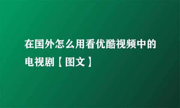 在国外怎么用看优酷视频中的电视剧【图文】