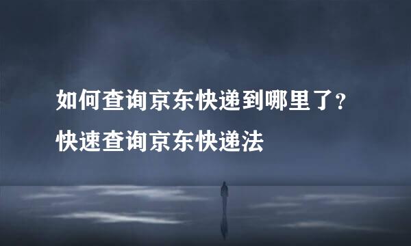 如何查询京东快递到哪里了？快速查询京东快递法