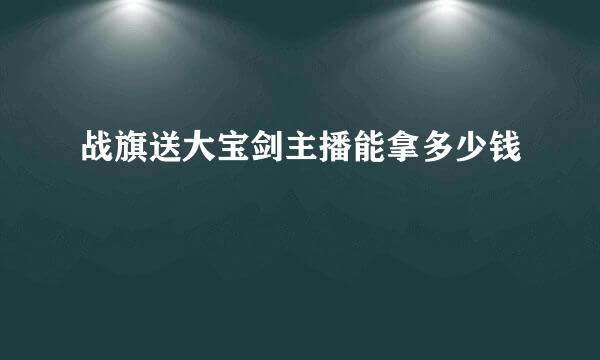 战旗送大宝剑主播能拿多少钱