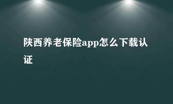 陕西养老保险app怎么下载认证