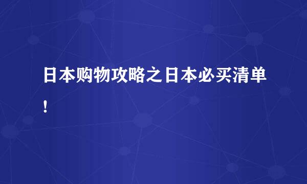 日本购物攻略之日本必买清单！