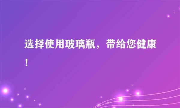 选择使用玻璃瓶，带给您健康！