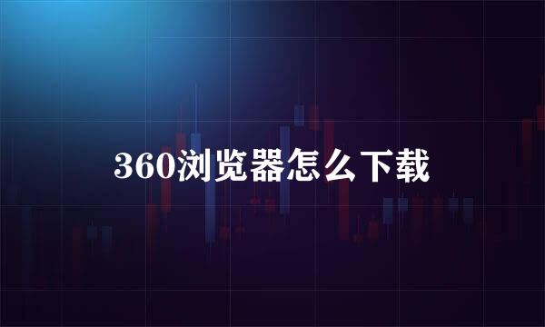 360浏览器怎么下载