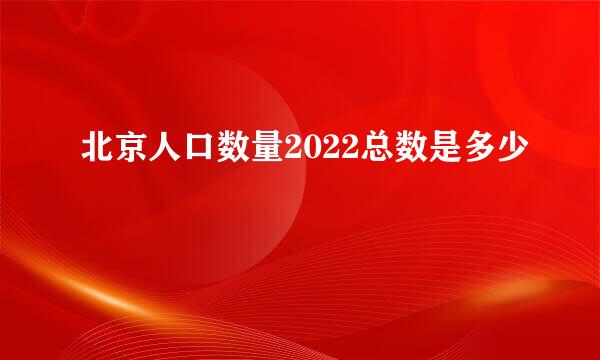 北京人口数量2022总数是多少