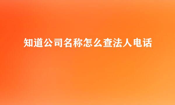 知道公司名称怎么查法人电话