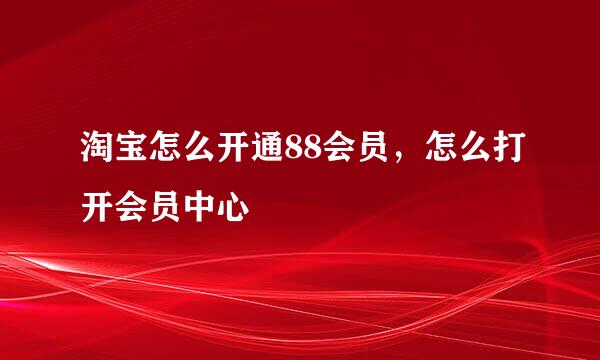 淘宝怎么开通88会员，怎么打开会员中心