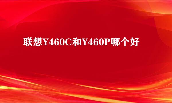 联想Y460C和Y460P哪个好