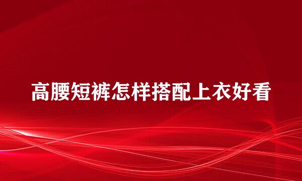 高腰短裤怎样搭配上衣好看