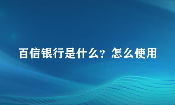 百信银行是什么？怎么使用