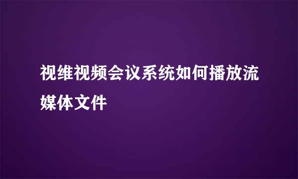 视维视频会议系统如何播放流媒体文件