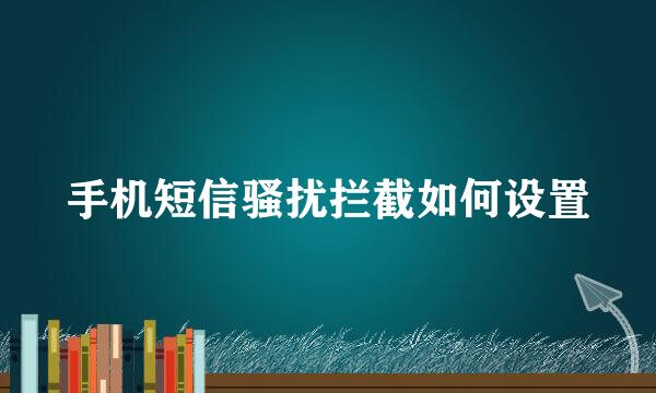 手机短信骚扰拦截如何设置