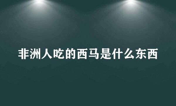 非洲人吃的西马是什么东西