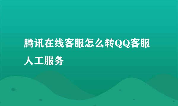 腾讯在线客服怎么转QQ客服人工服务