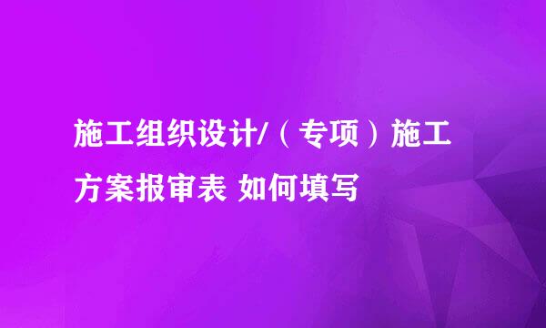 施工组织设计/（专项）施工方案报审表 如何填写