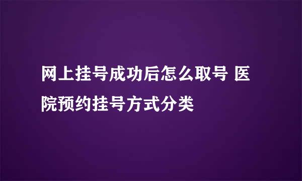 网上挂号成功后怎么取号 医院预约挂号方式分类