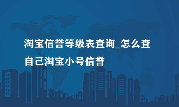 淘宝信誉等级表查询_怎么查自己淘宝小号信誉