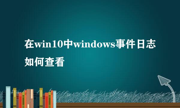 在win10中windows事件日志如何查看